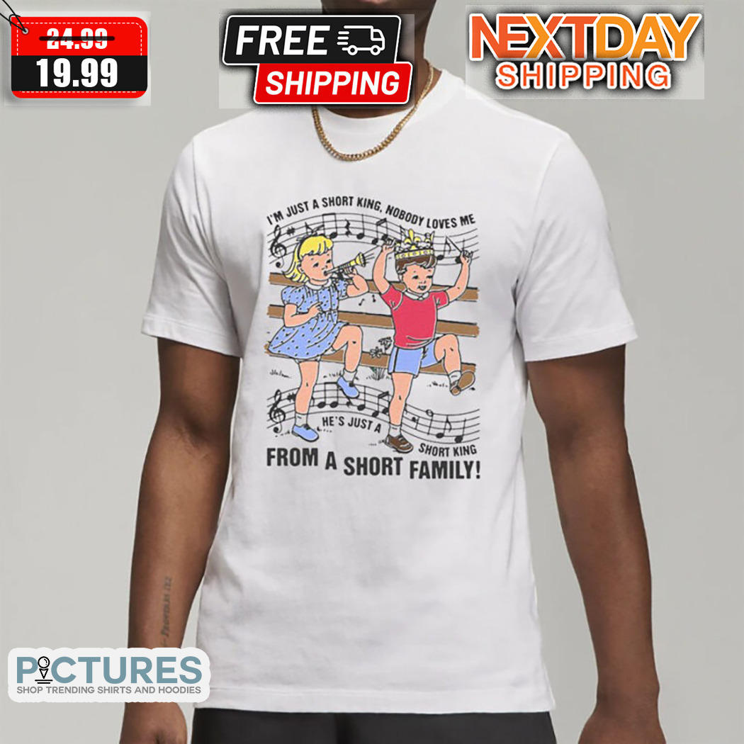 I Am Just A Short King Nobody Loves Me He Is Just A Short King From A Short Family Shirt