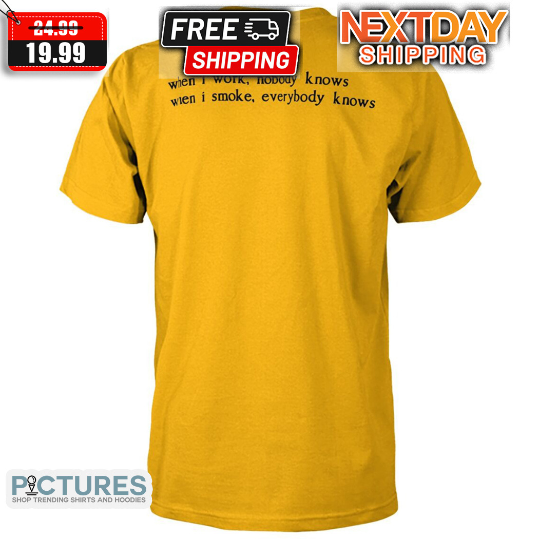 When I Work Nobody Knows When I Smoke Everybody Knows Shirt