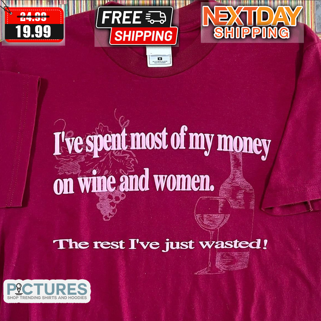 I Have Spent Most Of My Money On Wine And Women The Rest I Have Just Wasted Shirt 7 I Have Spent Most Of My Money On Wine And Women The Rest I Have Just Wasted Shirt