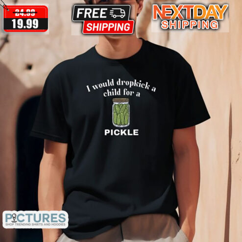 I Would Dropkick A Child For A Pickle 2024 Shirt