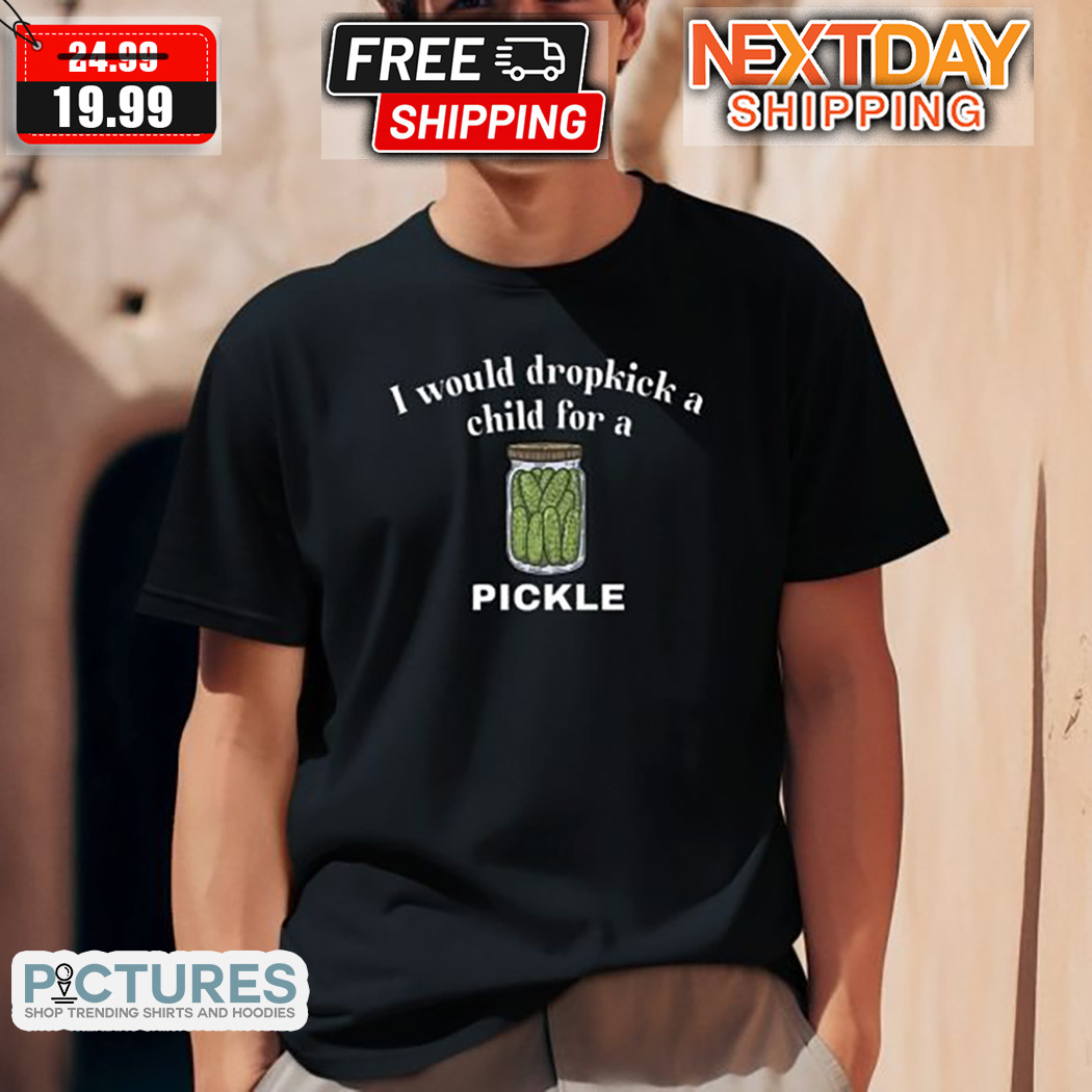 I Would Dropkick A Child For A Pickle 2024 Shirt I Would Dropkick A Child For A Pickle 2024 Shirt