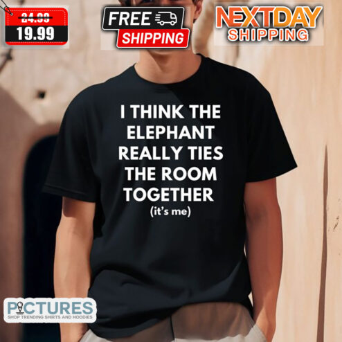 I Think The Elephant Really Ties The Room Together It Is Me Shirt