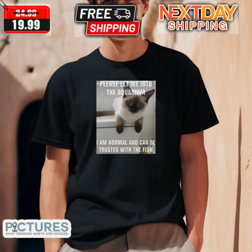 Cat Please Let Me Into The Aquarium I Am Normal And Can Be Trusted With The Fish Shirt