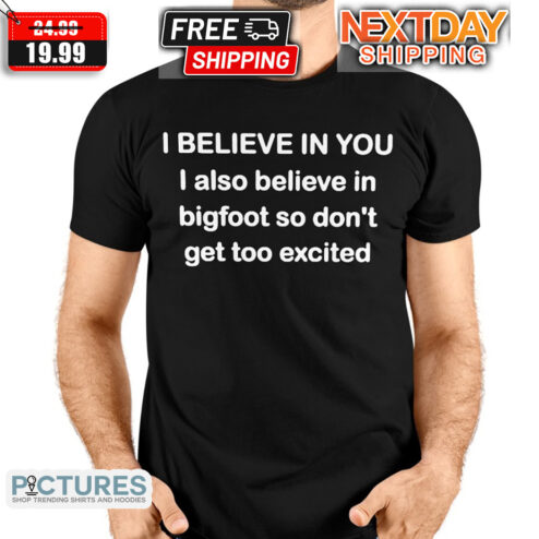 I Believe In You I Also Believe In Bigfoot So Do Not Get Too Excited Shirt