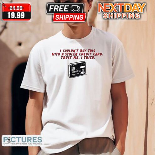 I Could Not Buy This With A Stolen Credit Card Trust Me I Tried Shirt