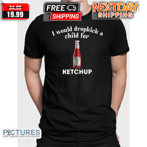 I Would Dropkick A Child For Ketchup Shirt