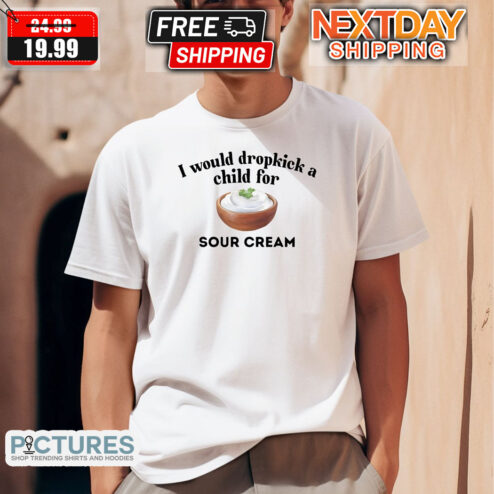 I Would Dropkick A Child For Sour Cream Shirt