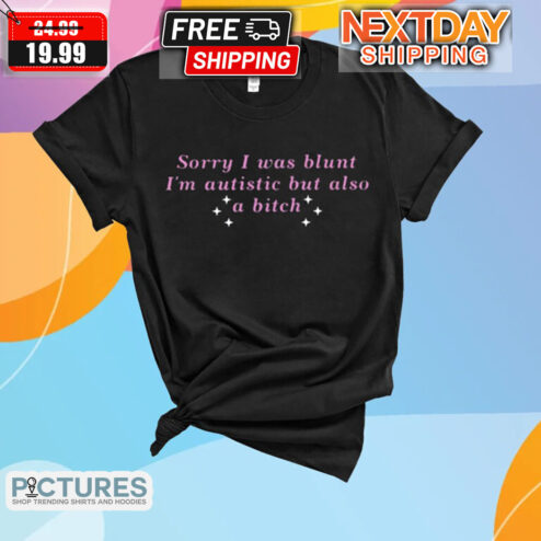 Sorry I Was Blunt I Am Autistic But Also A Bitch Shirt