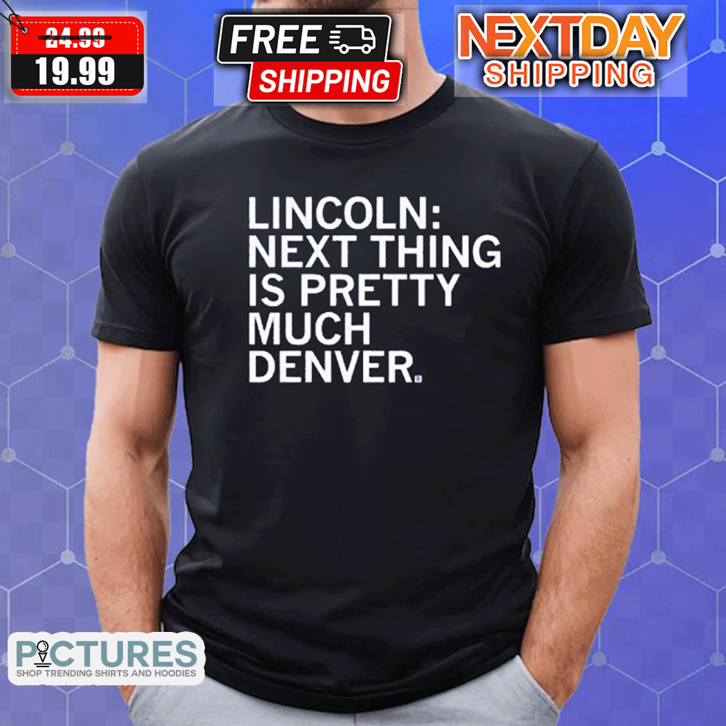 Lincoln Next Thing Is Pretty Much Denver Shirt