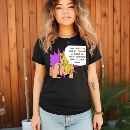 Now Nutt In My Butt So I Can Call CPS And Tell Them I Have Your Kids In A Crack House Shirt