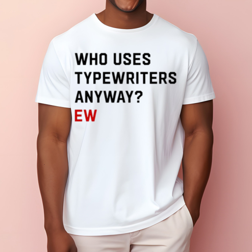 Who Uses Typewriters Anyway Ew Shirt