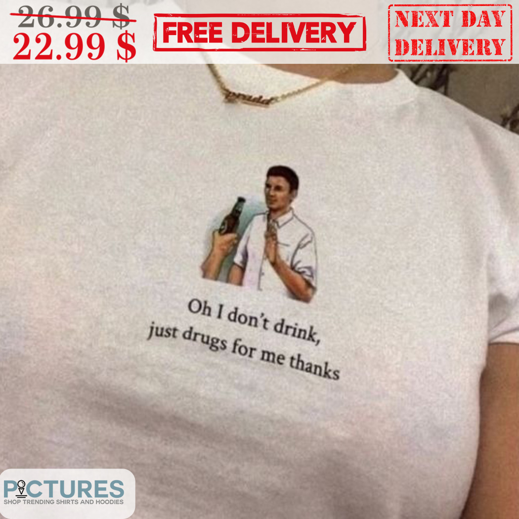 Oh I Don't Drink Just Drugs For Me Thanks Shirt