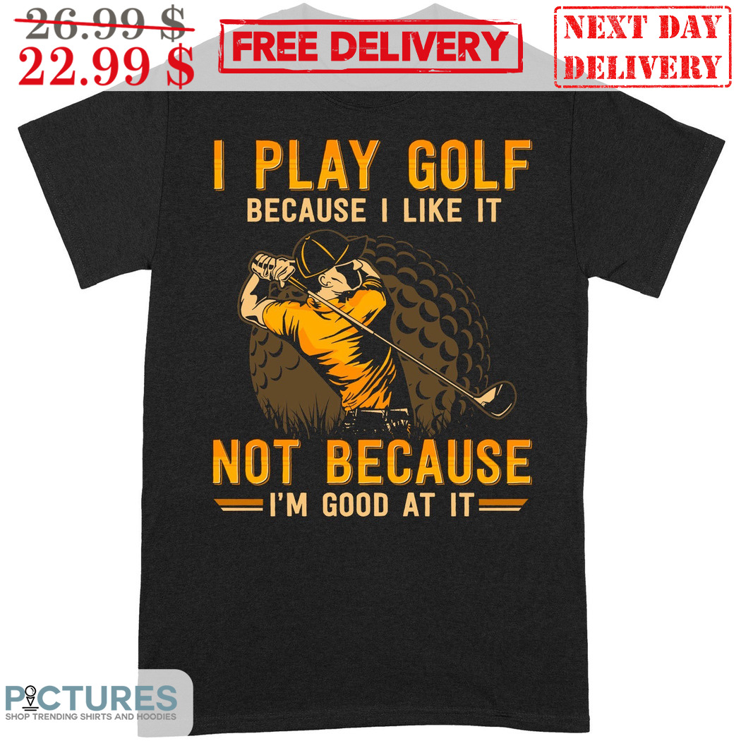 I Play Golf Because I Like It Not Because I'm Good At It Father's Day Shirt