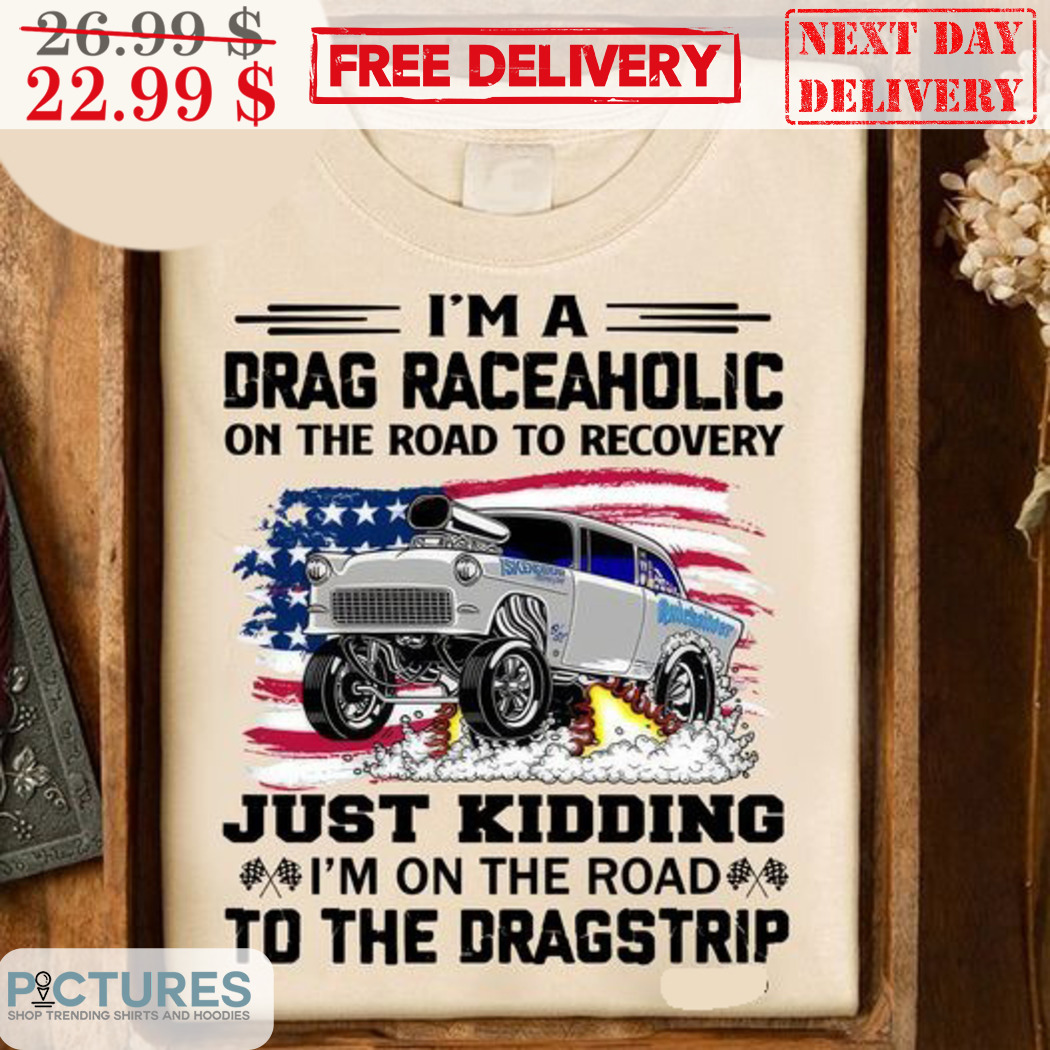 Car Im A Drag Race Aholic On The Road To Recovery Just Kidding I'm On The Road Shirt Car Im A Drag Race Aholic On The Road To Recovery Just Kidding I'm On The Road Shirt