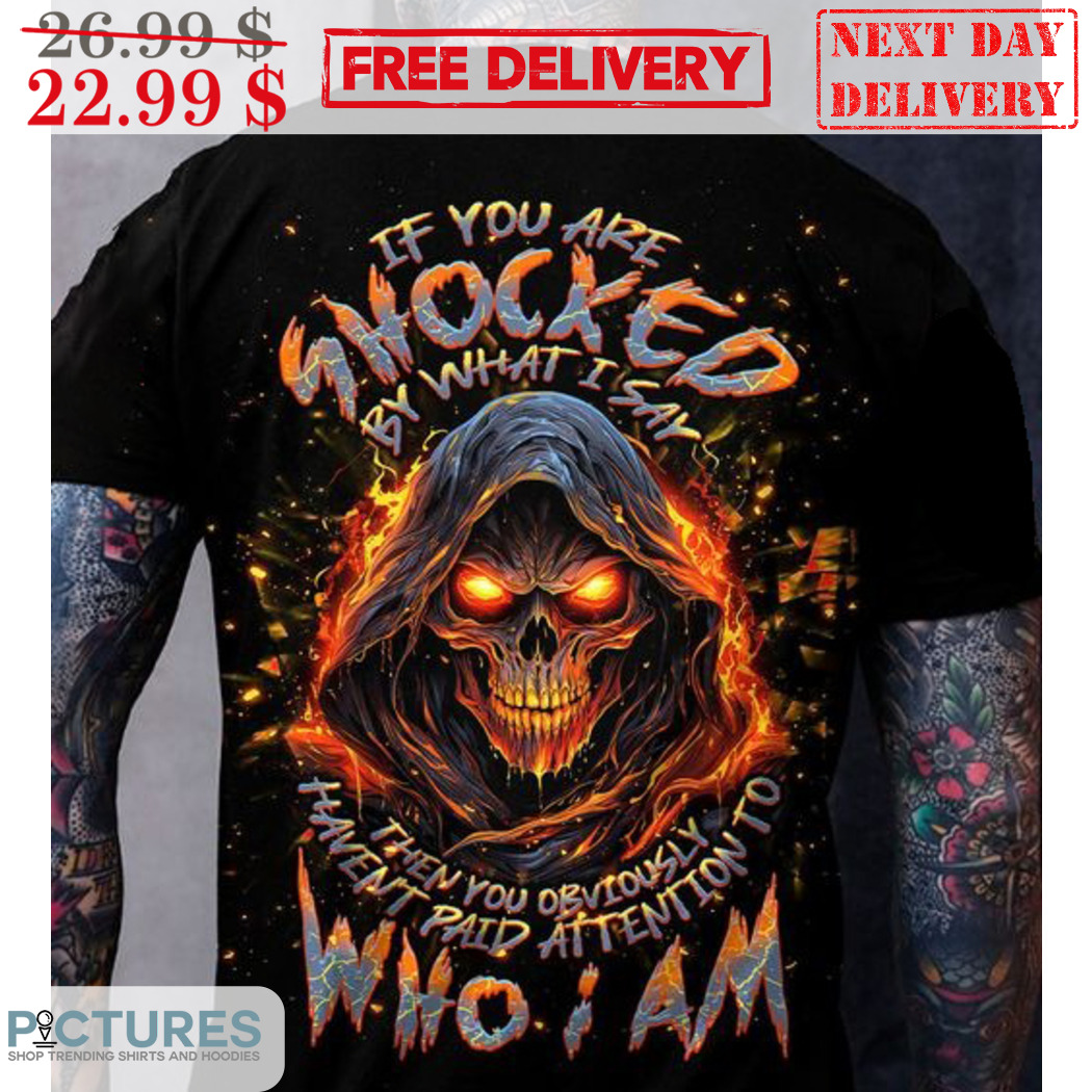 Death If You Are Shocked By What I Say Then You Obviously Haven't Paid Attention To Who I Am Shirt
