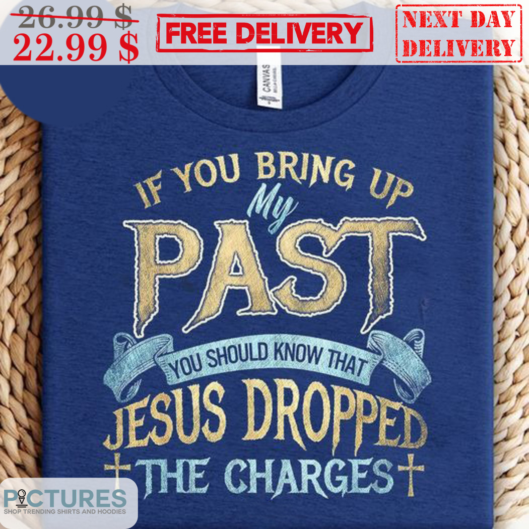 If You Bring Up My Past You Should Know That Jesus Dropped The Charges Shirt