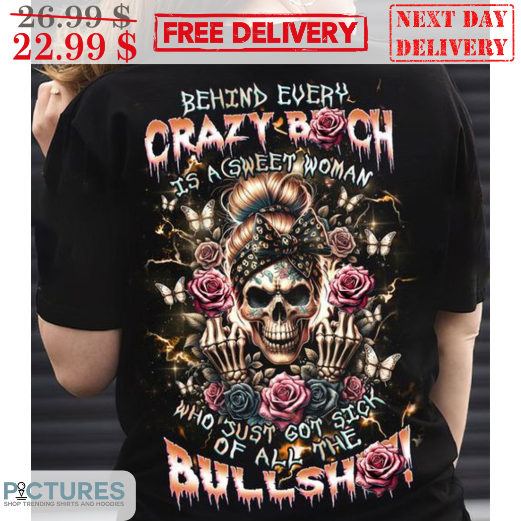 Skull Behind Every Crazy Bitch Is A Sweet Woman Who Just Got Sick Of All Me Bullshit Shirt
