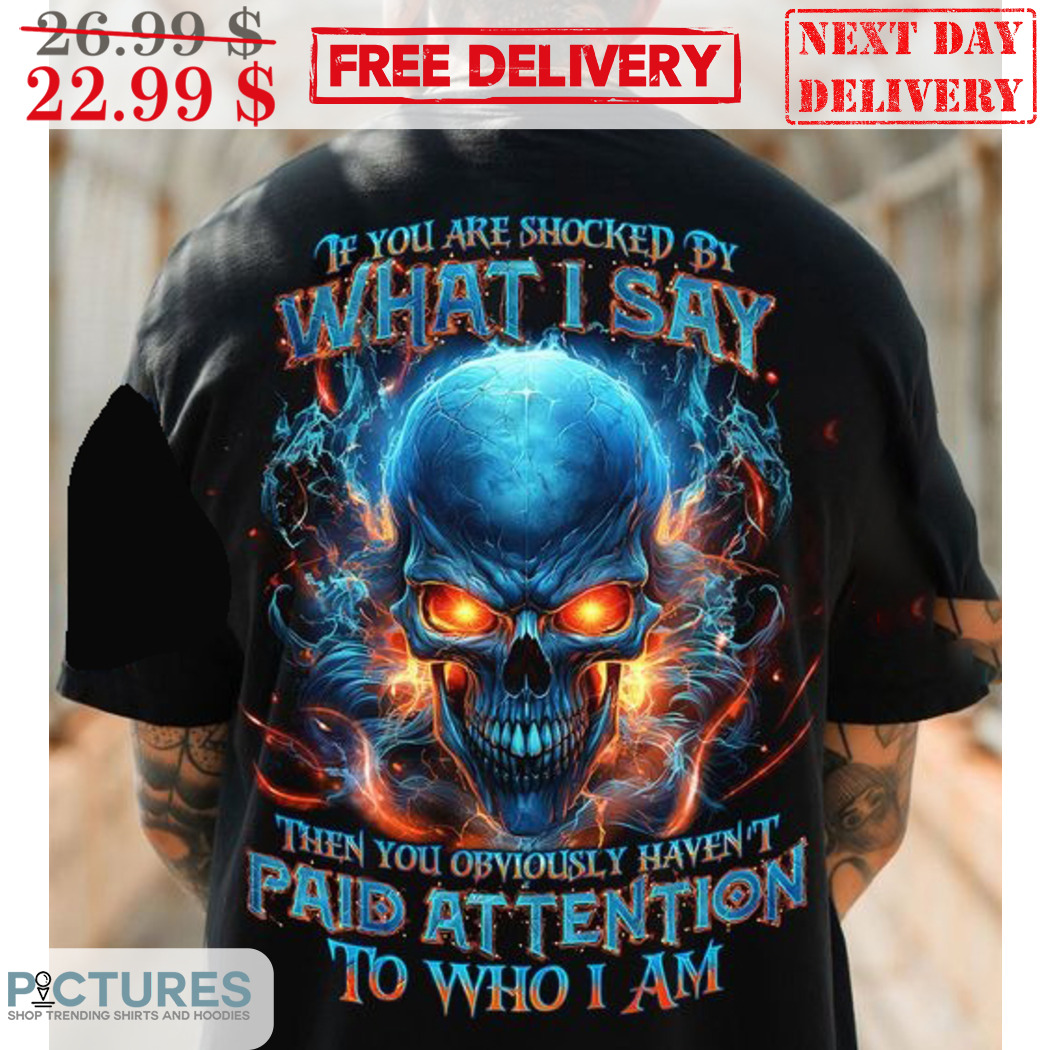 Skull If You Are Shocked By What I Say Then You Obviously Haven't Paid Attention To Who I Am Shirt