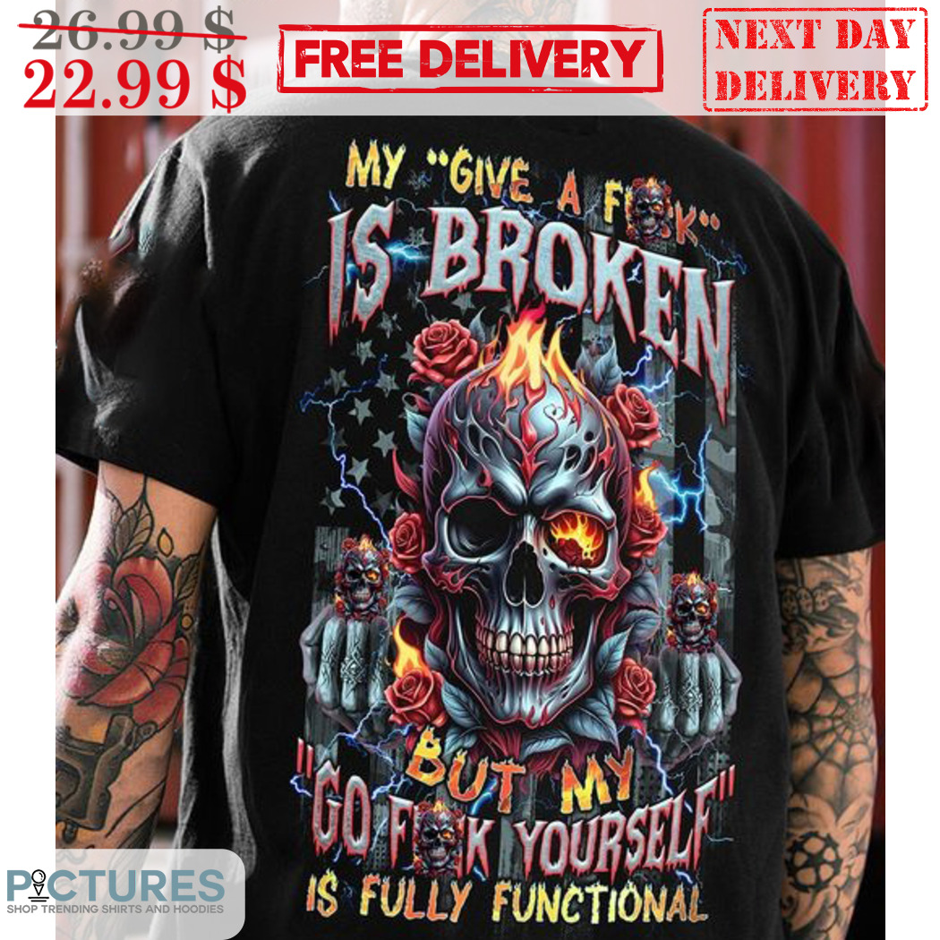 Skull My Give A Fuck Is Broken But My Go Fuck Yourself Is Fully Functional Shirt