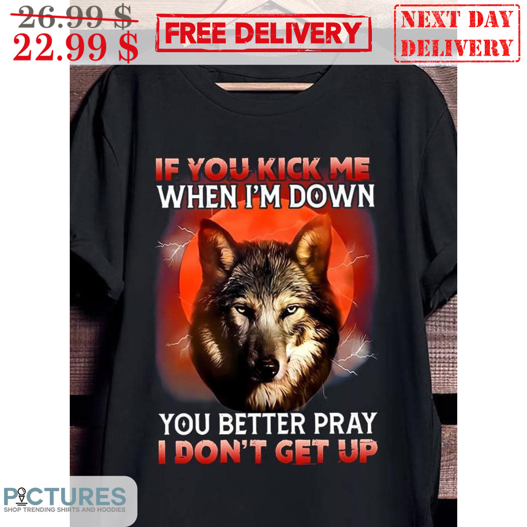 Wolf If You Kick Me When I'm Down You Better Pray I Don't Get Up Shirt