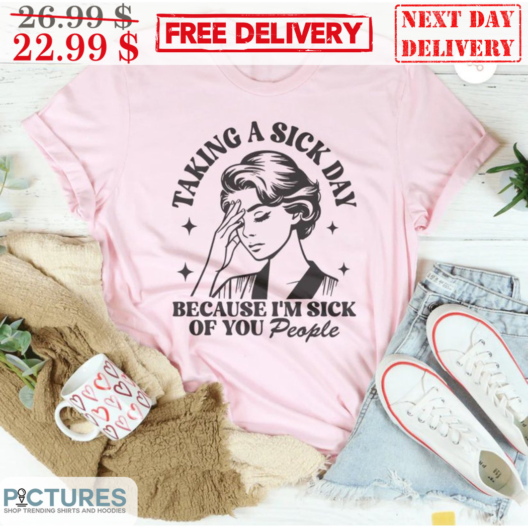 Taking A Sick Day Because I'm Sick Of You People Shirt