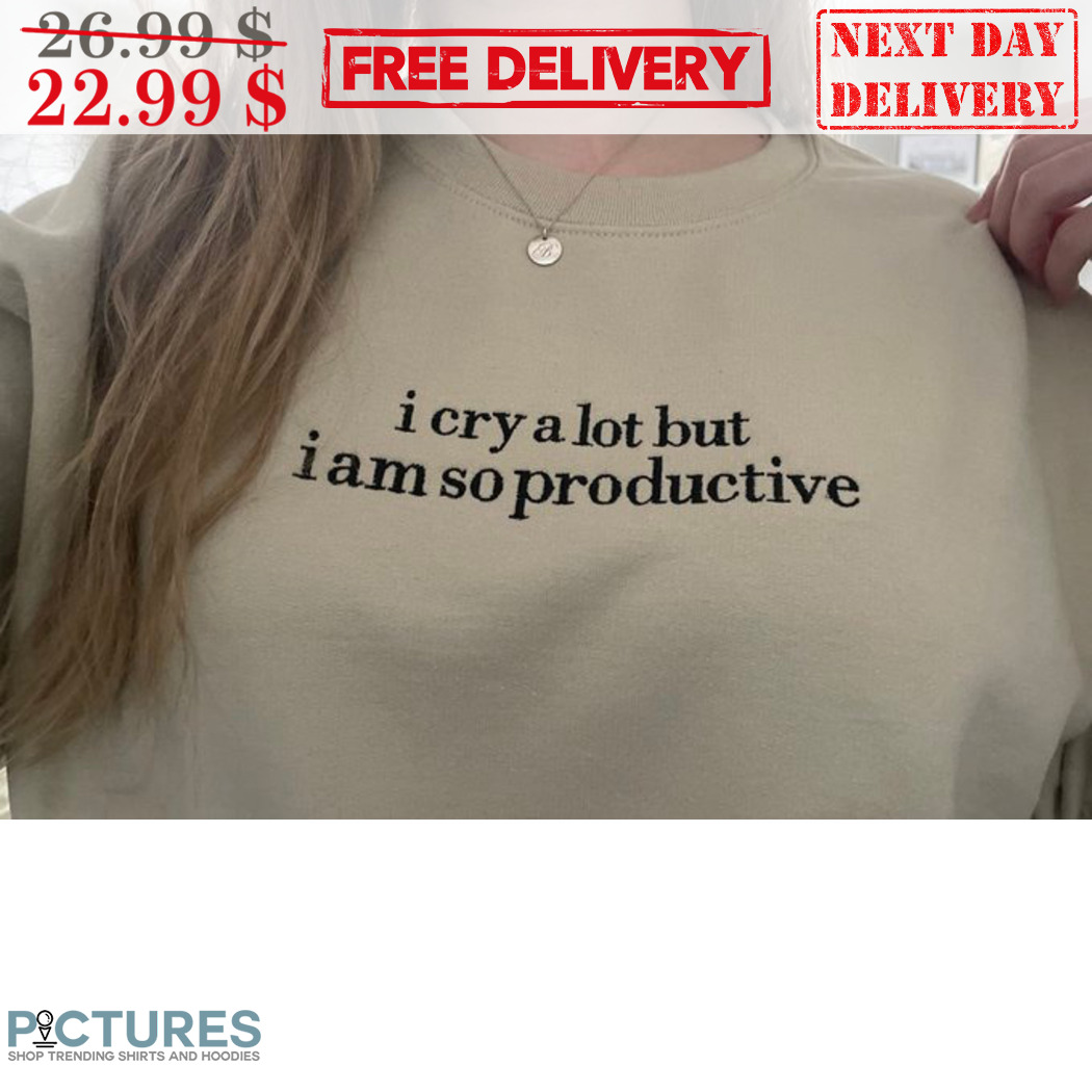 I Cry A Lot But I'm So Productive Shirt