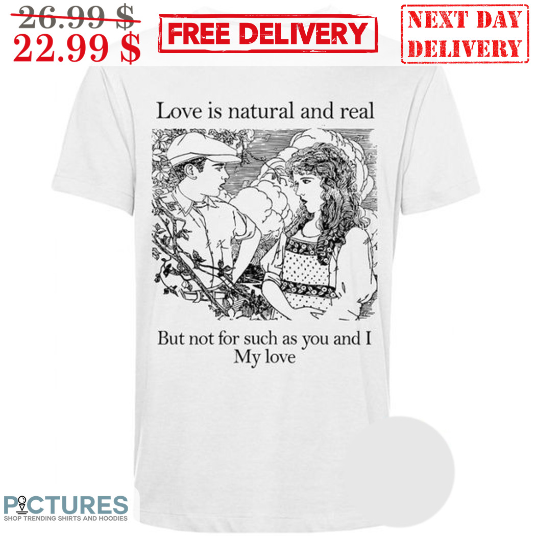 Love Is Natural And Real But Not For Such As You And I My Love Shirt