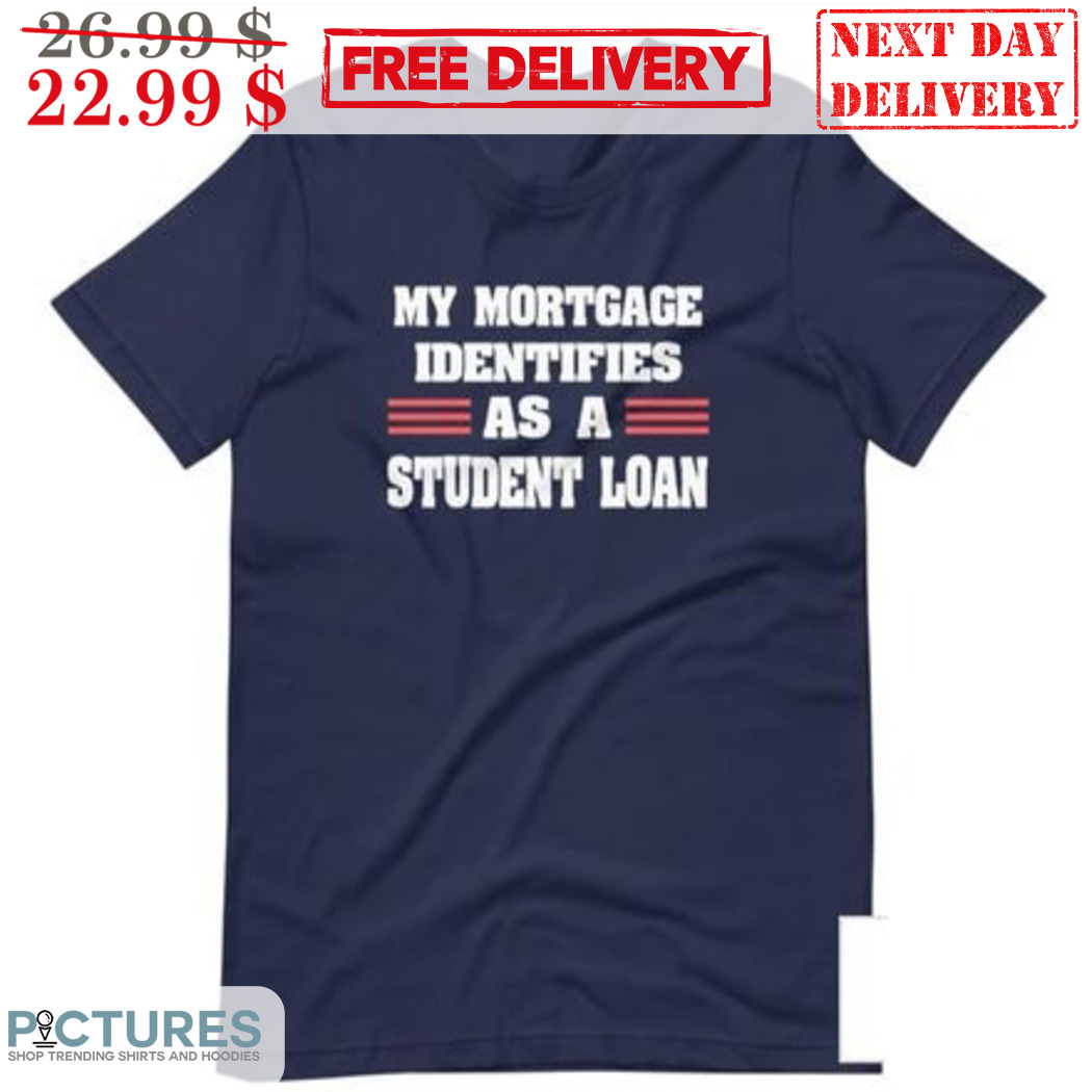 My Mortgage Identifies As A Student Loan Shirt