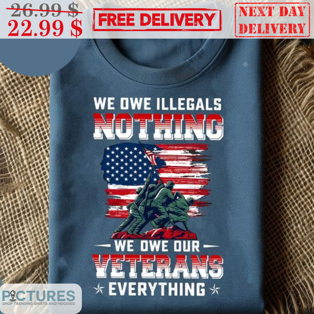 We Owe Illegals Nothing We Owe Our Veterans Everything American Flag Shirt