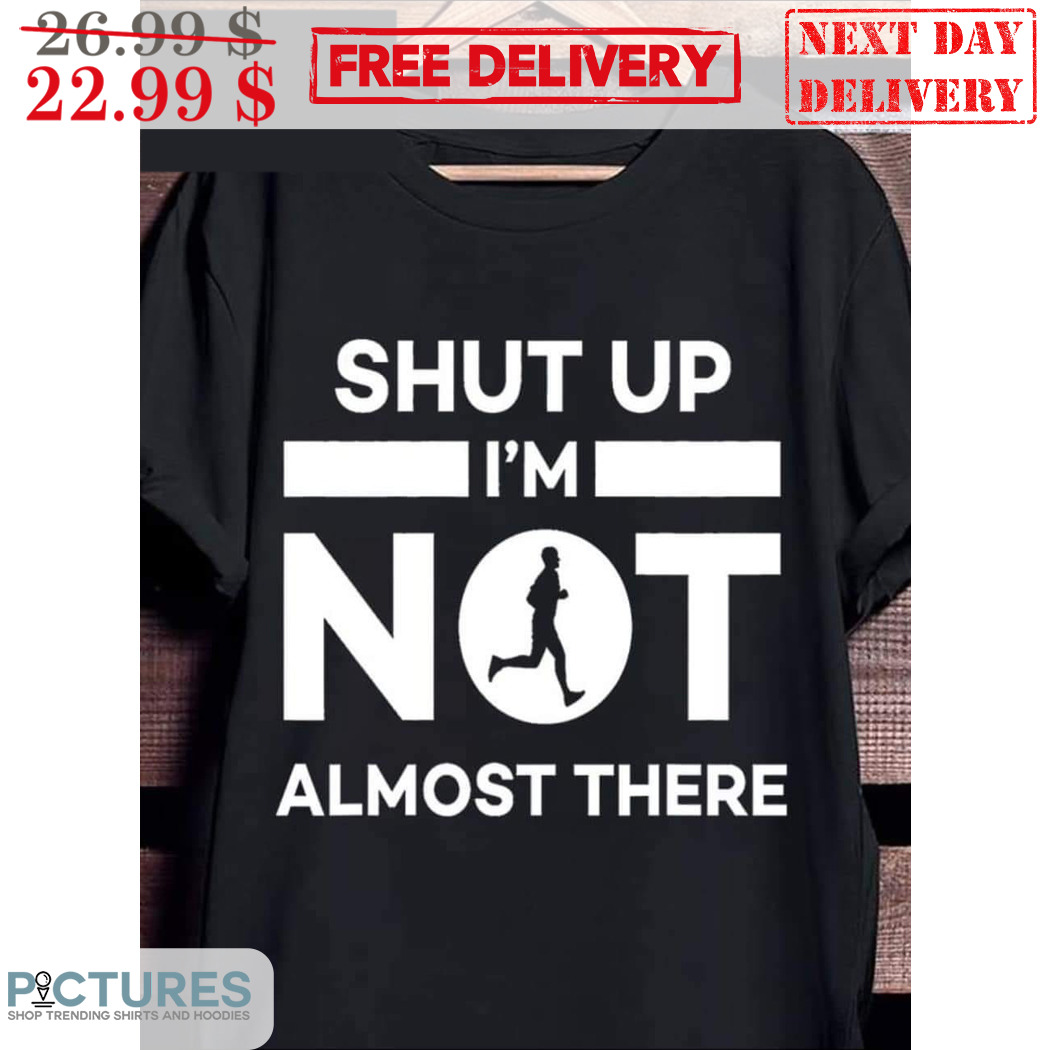 Shut Up I'm Not Almost There Shirt