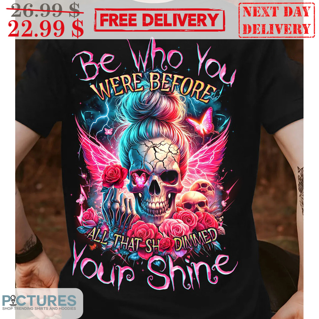 Skull Be Who You Were Before All That Shit Dimmed Your Shine Shirt