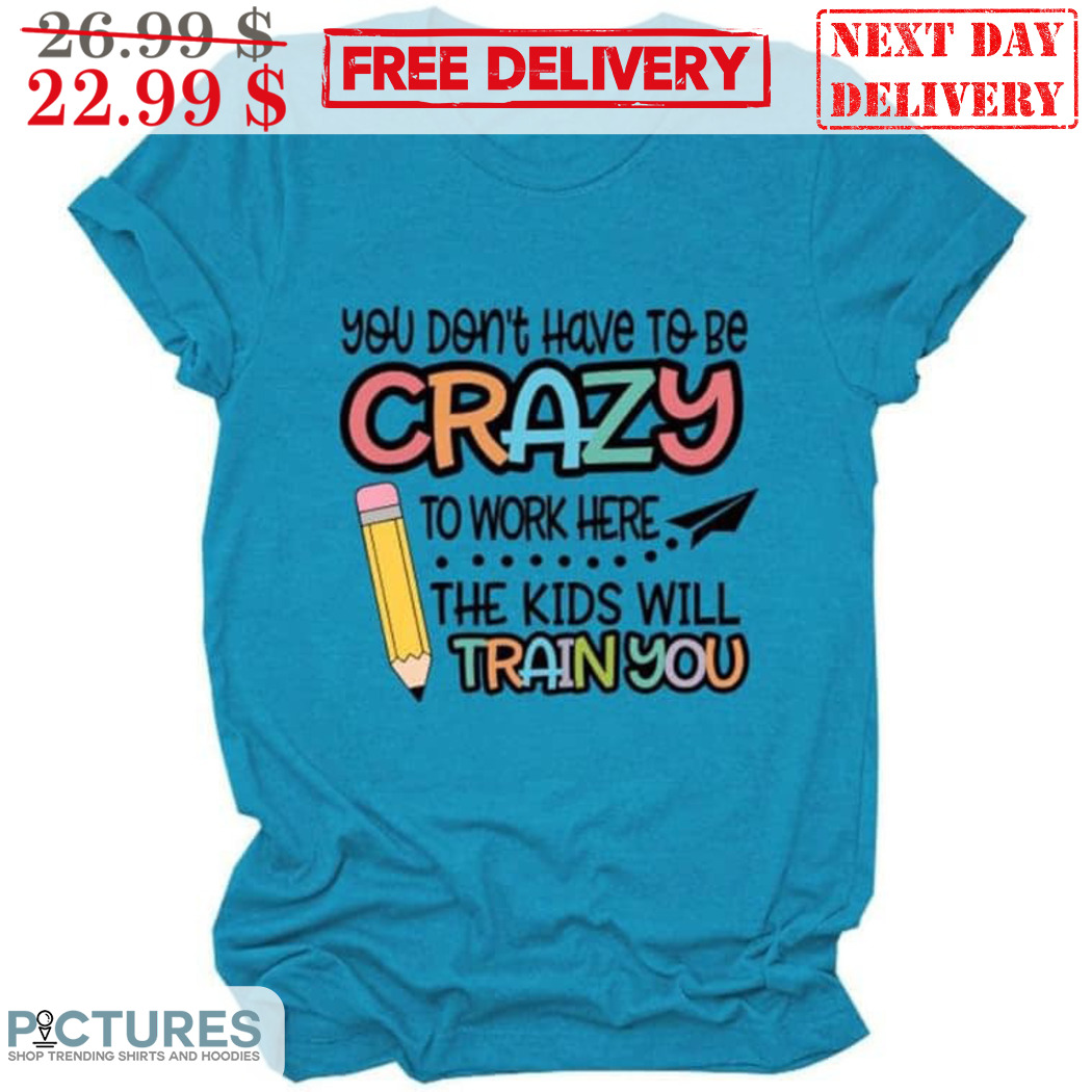 You Don't Have To Be Crazy To Work Here The Kids Will Train You Shirt