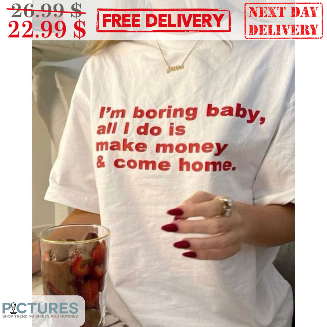 I'm Boring Baby All I Do Is Make Money And Come Home Shirt