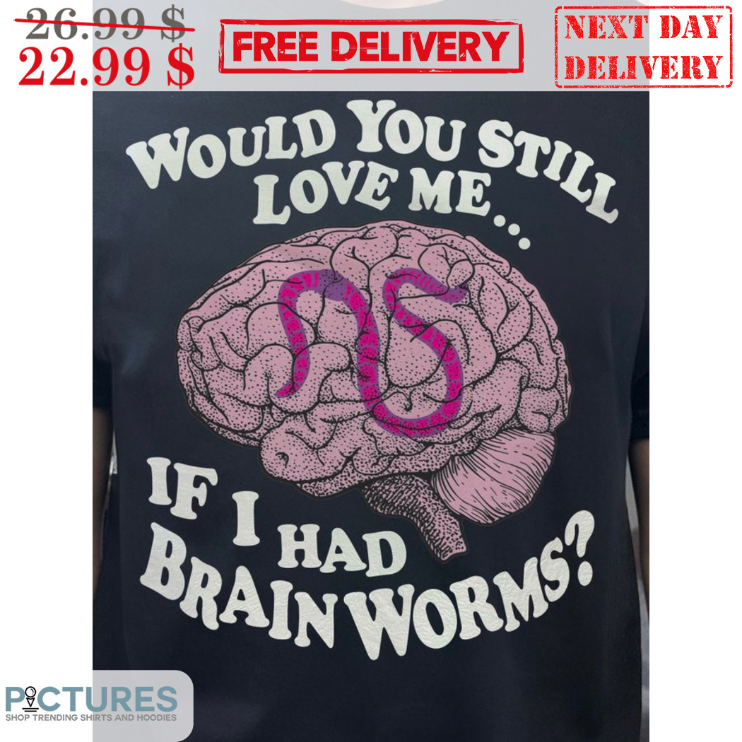 Would You Still Love Me If I Had Brain Worms Shirt