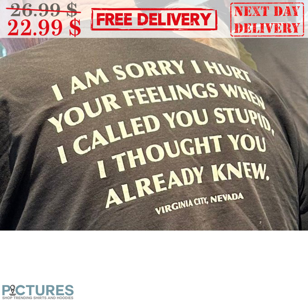I Am Sorry I Hurt Your Feelings When I Called You Stupid I Thought You Already Knew Shirt