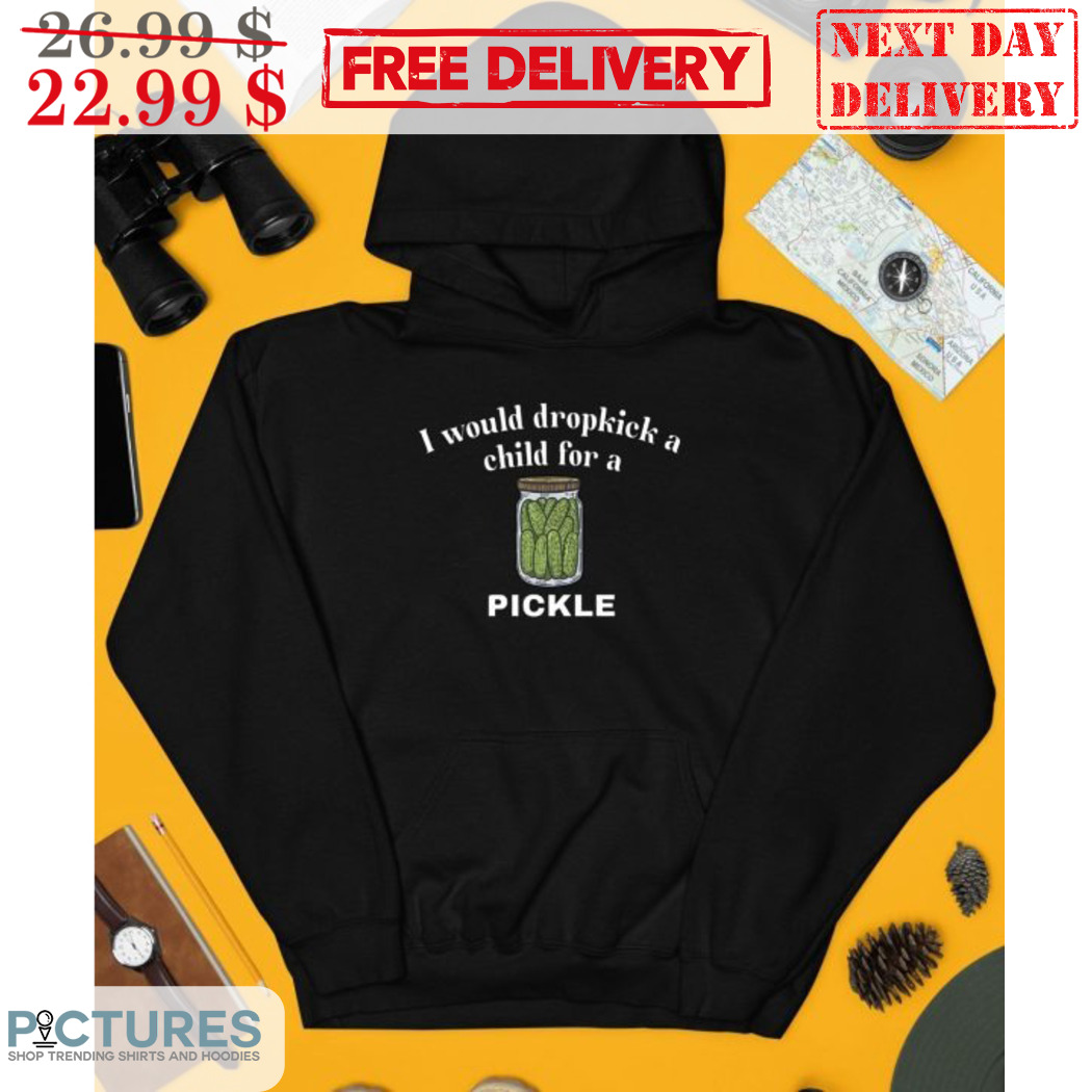 I Would Dropkick A Child For A Pickle Shirt