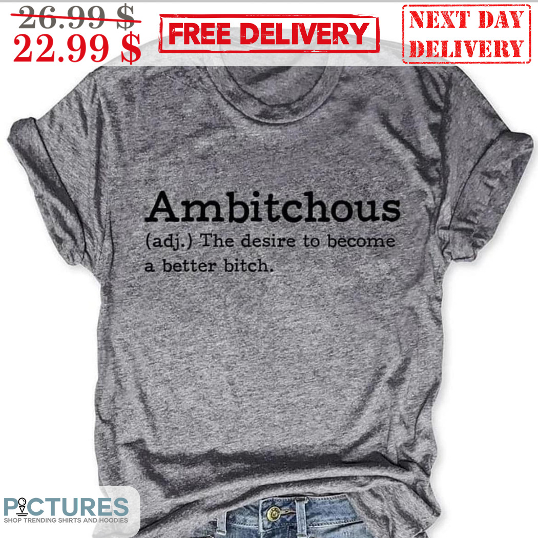 Ambitchous The Desire To Become A Better Bitch Shirt