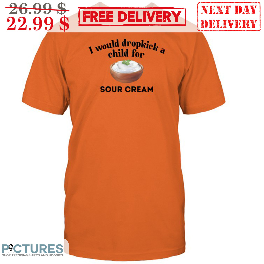 I Would Dropkick A Child For Sour Cream Shirt