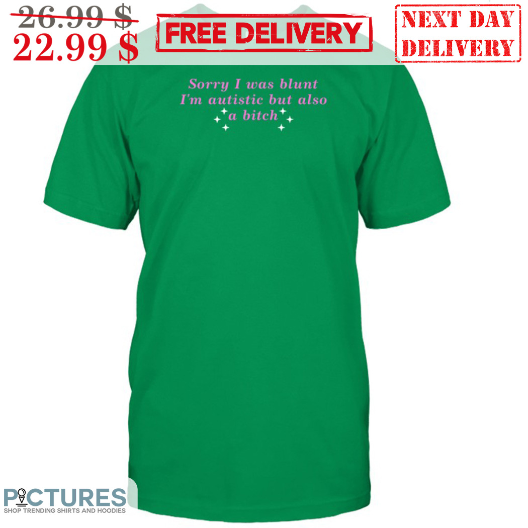 Sorry I Was Blunt I Am Autistic But Also A Bitch Shirt