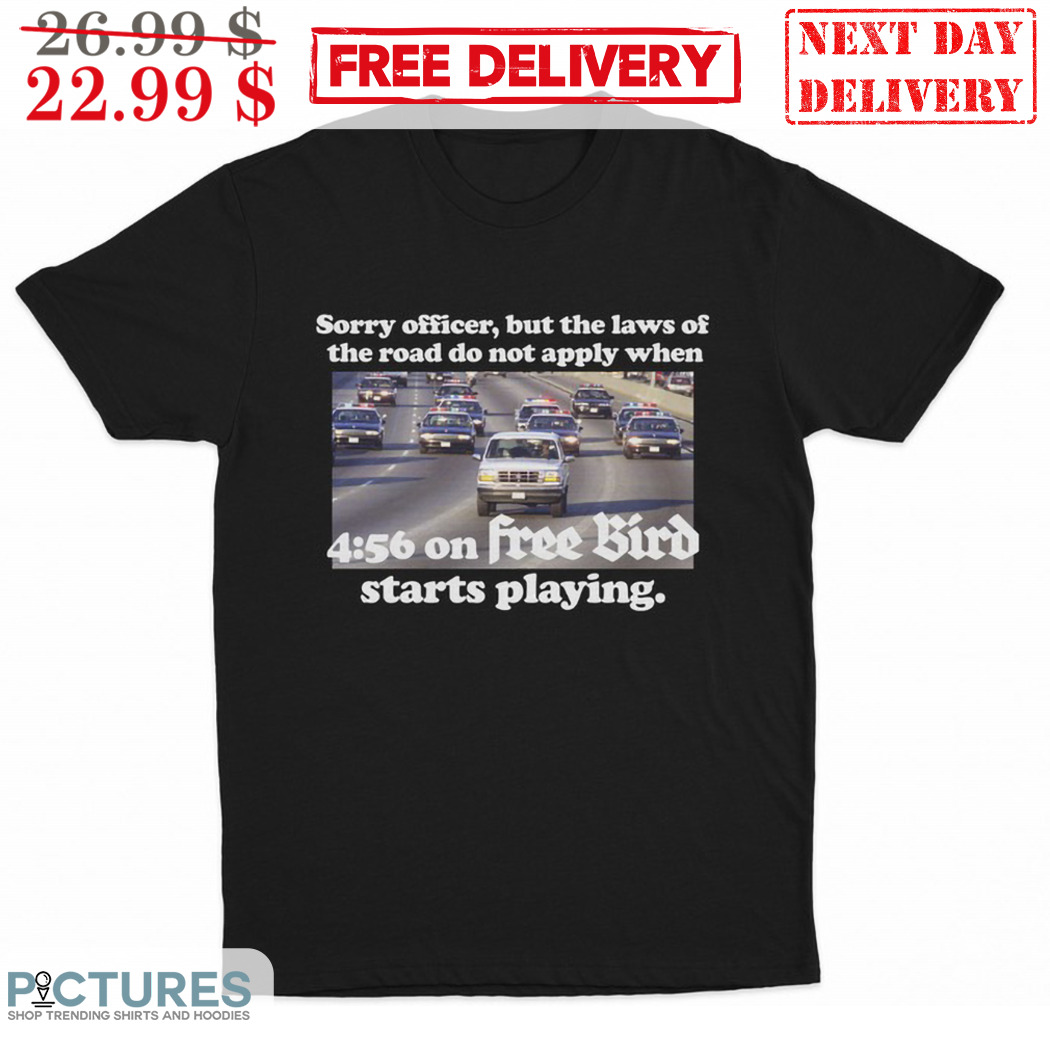 Sorry Officer But The Laws Of The Road Do You Not Apply When 4 56 On Free Bird Starts Playing Shirt