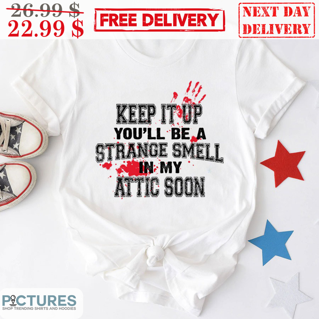 Keep It Up You Will Be A Strange Smell In My Attic Soon Shirt