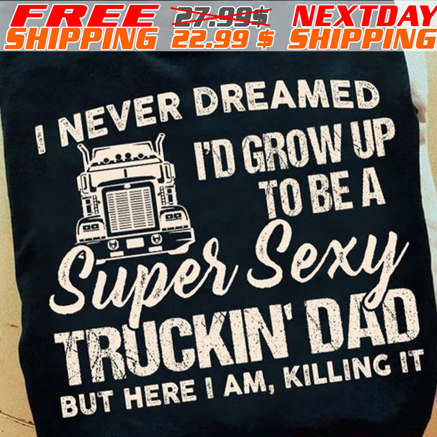 I Never Dreamed I’d Grow Up To Be A Super Sexy Truckin’ Dad But Here I Am Killing It Father’s Day Shirt