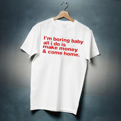 I Am Boring Baby All I Do Is Make Money And Come Home Shirt