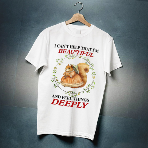 I Cant Help That I Am Beautiful And Feel Things Deeply Shirt