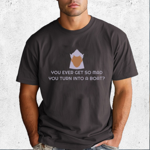 You Ever Get So Mad You Turn Into A Boat Shirt