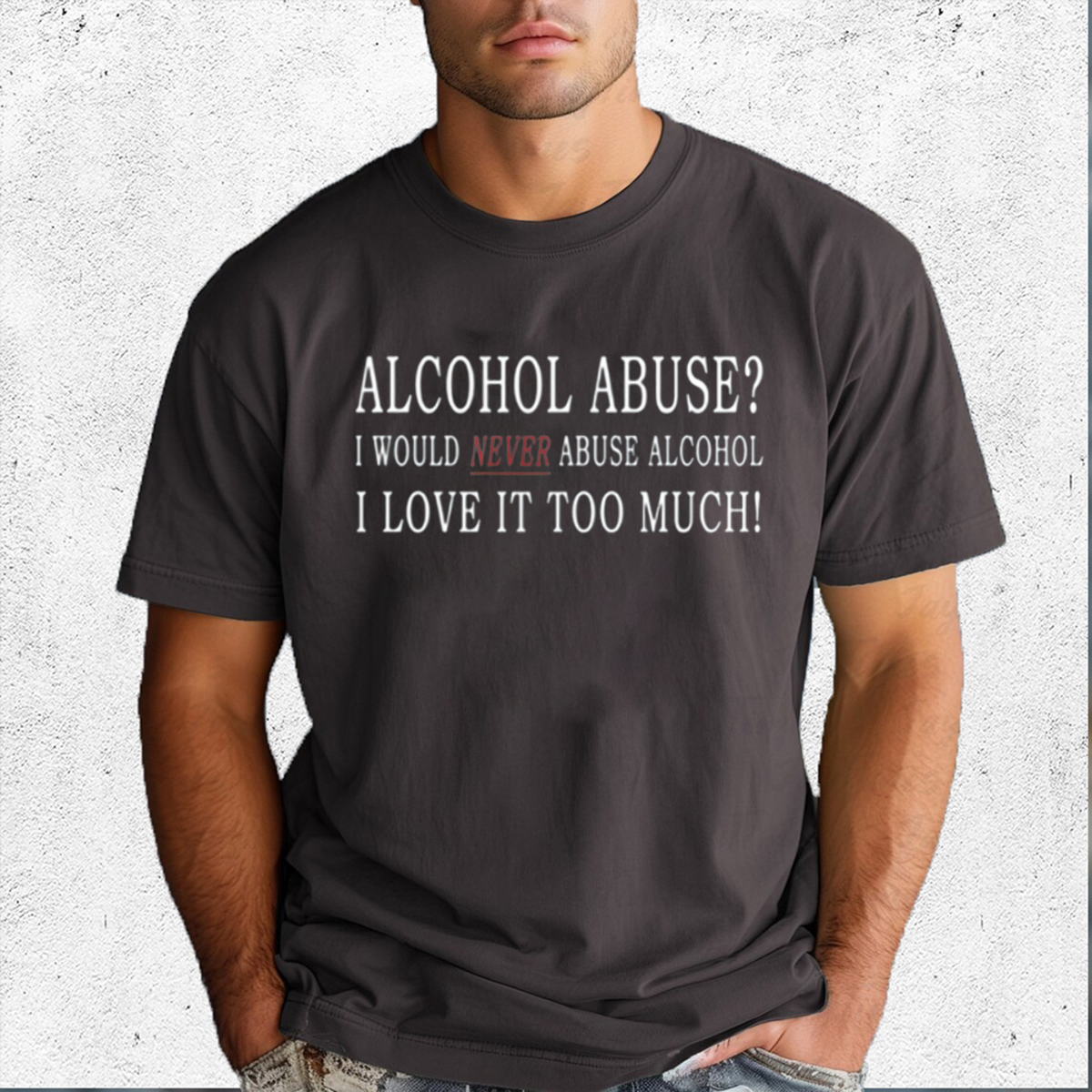 Alcohol Abuse I Would Never Abuse Alcohol I Love It Too Much Shirt Alcohol Abuse I Would Never Abuse Alcohol I Love It Too Much Shirt