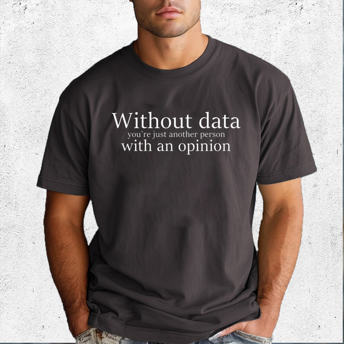 Without Data You Are Just Another Person With An Opinion Shirt