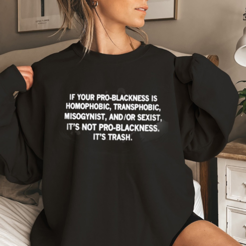Awesome If Your Pro Blackness Is Homophobic Transphobic Misogynist And Or Sexist It Is Not Pro Blackness It Is Trash Shirt