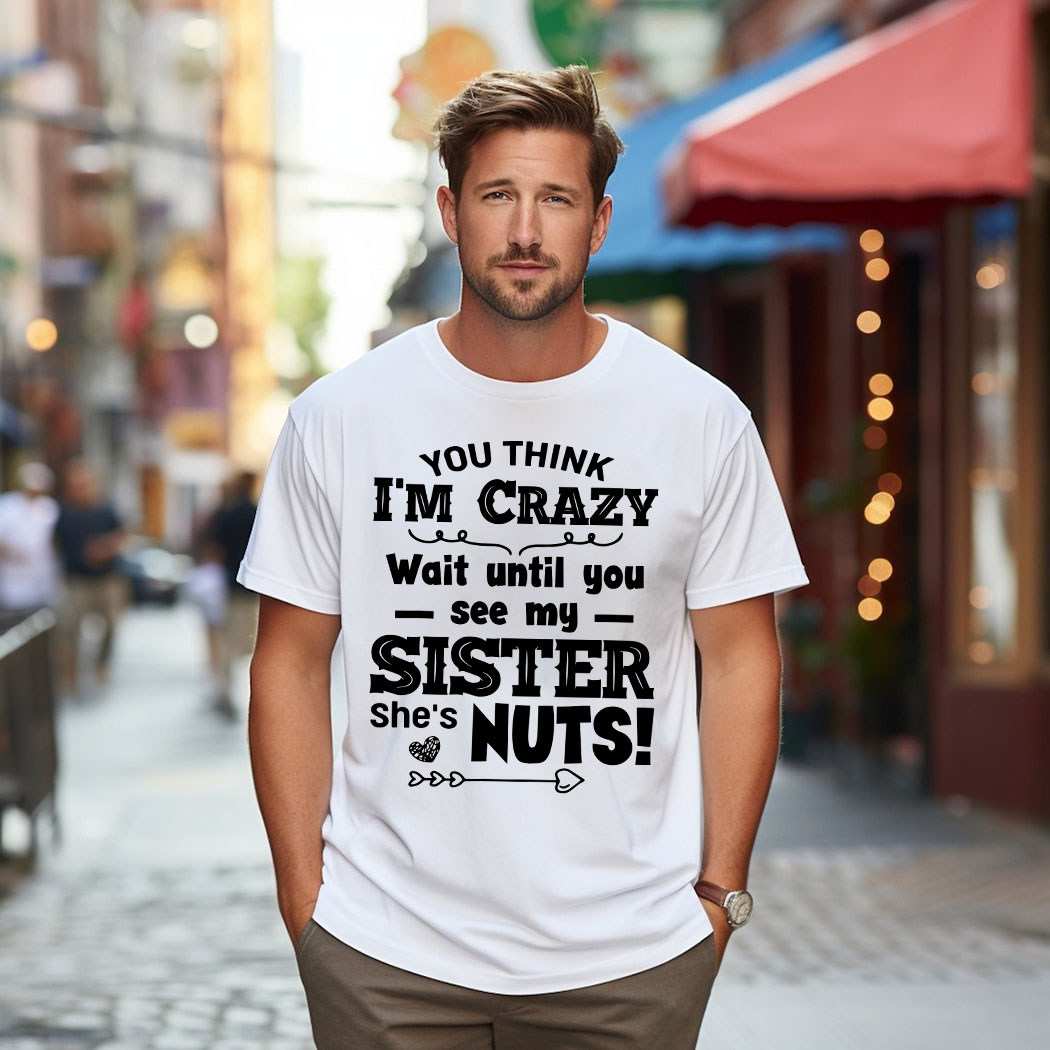 You Think I'm Crazy Wait Until You See My Sister She's Nuts shirt