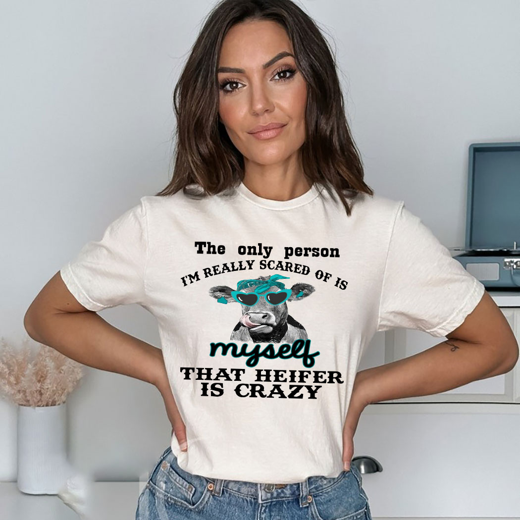 Heifer The Only Person I’m Really Scared Of Is Myself That Heifer Is Crazy Shirt